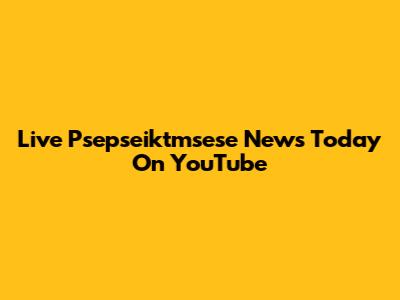 Live Psepseiktmsese News Today On YouTube