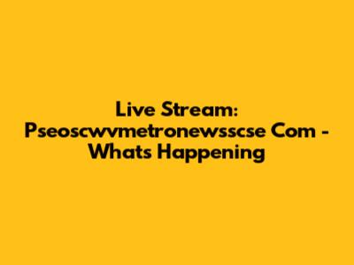 Live Stream: Pseoscwvmetronewsscse Com - What's Happening