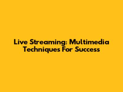 Live Streaming: Multimedia Techniques For Success