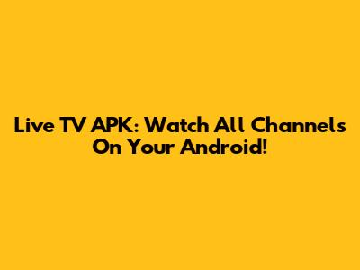 Live TV APK: Watch All Channels On Your Android!