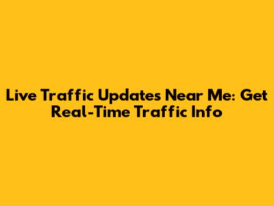 Live Traffic Updates Near Me: Get Real-Time Traffic Info