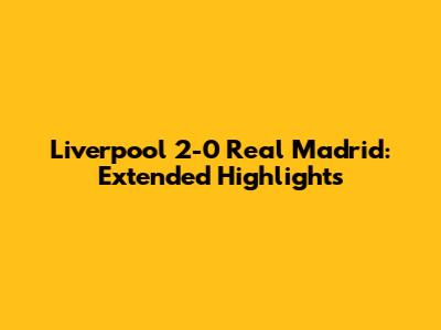 Liverpool 2-0 Real Madrid: Extended Highlights