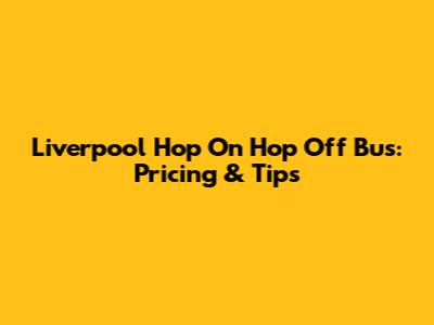 Liverpool Hop On Hop Off Bus: Pricing & Tips