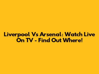 Liverpool Vs Arsenal: Watch Live On TV - Find Out Where!