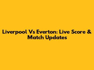 Liverpool Vs Everton: Live Score & Match Updates