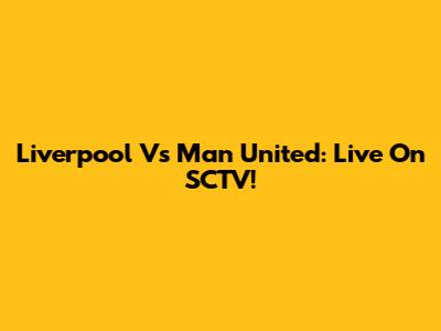 Liverpool Vs Man United: Live On SCTV!