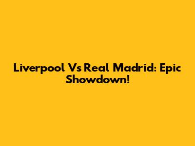 Liverpool Vs Real Madrid: Epic Showdown!