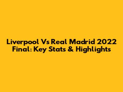 Liverpool Vs Real Madrid 2022 Final: Key Stats & Highlights