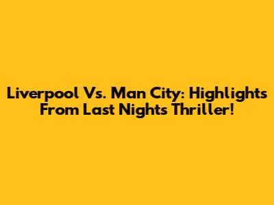 Liverpool Vs. Man City: Highlights From Last Night's Thriller!
