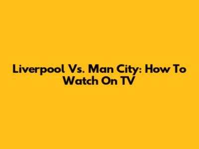 Liverpool Vs. Man City: How To Watch On TV