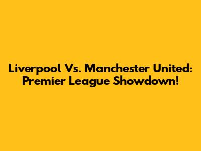 Liverpool Vs. Manchester United: Premier League Showdown!