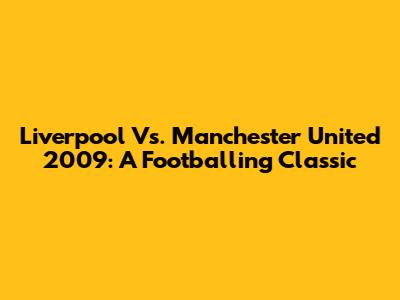 Liverpool Vs. Manchester United 2009: A Footballing Classic