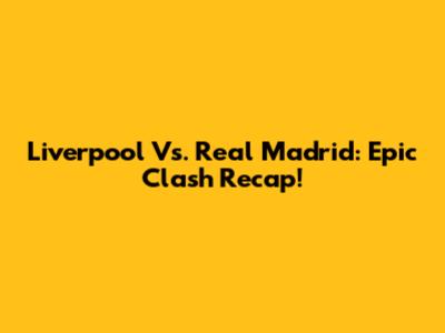 Liverpool Vs. Real Madrid: Epic Clash Recap!