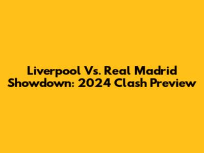 Liverpool Vs. Real Madrid Showdown: 2024 Clash Preview