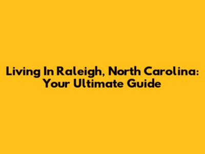 Living In Raleigh, North Carolina: Your Ultimate Guide