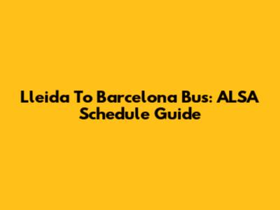 Lleida To Barcelona Bus: ALSA Schedule Guide