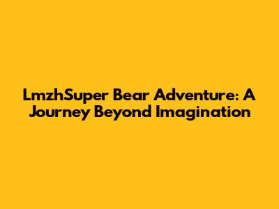 LmzhSuper Bear Adventure: A Journey Beyond Imagination