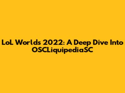 LoL Worlds 2022: A Deep Dive Into OSCLiquipediaSC