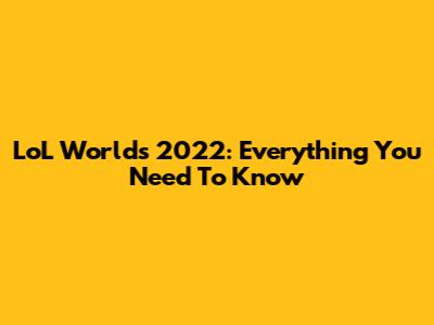 LoL Worlds 2022: Everything You Need To Know