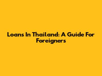Loans In Thailand: A Guide For Foreigners