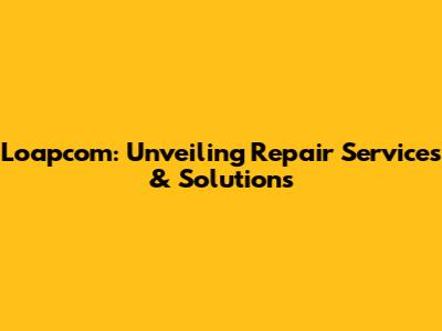Loapcom: Unveiling Repair Services & Solutions
