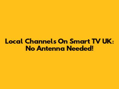 Local Channels On Smart TV UK: No Antenna Needed!