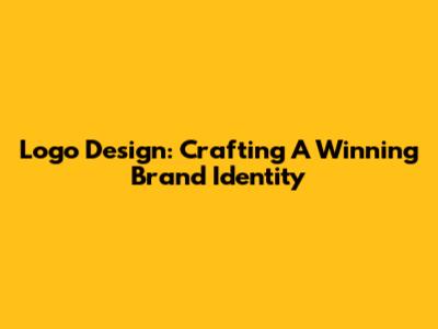 Logo Design: Crafting A Winning Brand Identity
