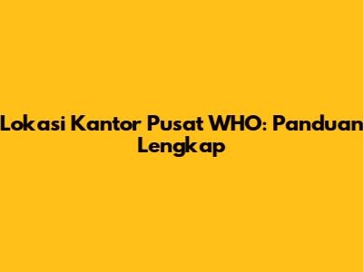Lokasi Kantor Pusat WHO: Panduan Lengkap