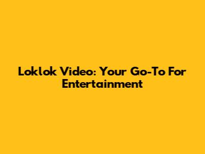 Loklok Video: Your Go-To For Entertainment