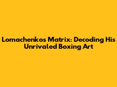 Lomachenko's Matrix: Decoding His Unrivaled Boxing Art