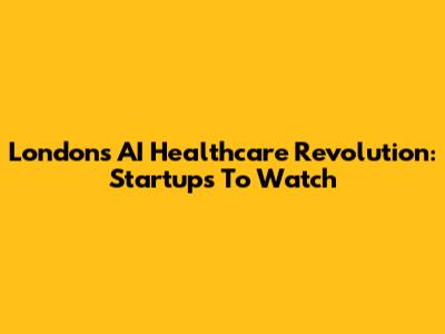London's AI Healthcare Revolution: Startups To Watch