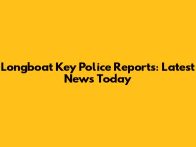 Longboat Key Police Reports: Latest News Today