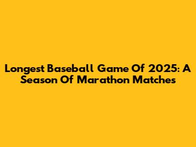 Longest Baseball Game Of 2025: A Season Of Marathon Matches