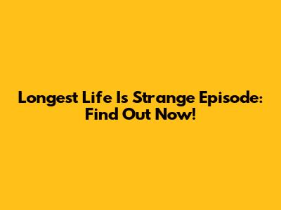 Longest Life Is Strange Episode: Find Out Now!