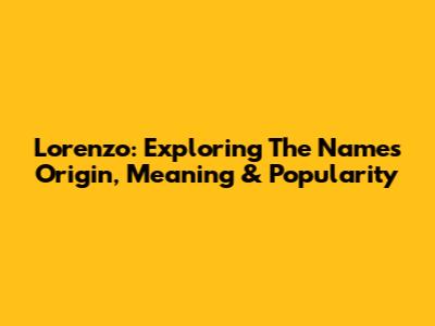 Lorenzo: Exploring The Name's Origin, Meaning & Popularity