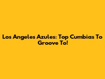 Los Angeles Azules: Top Cumbias To Groove To!