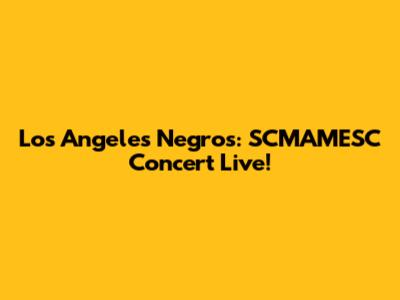 Los Angeles Negros: SCMAMESC Concert Live!