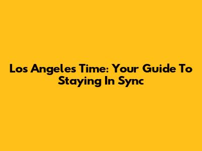 Los Angeles Time: Your Guide To Staying In Sync