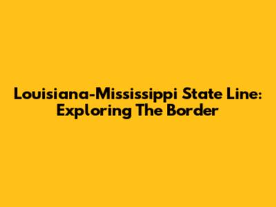 Louisiana-Mississippi State Line: Exploring The Border