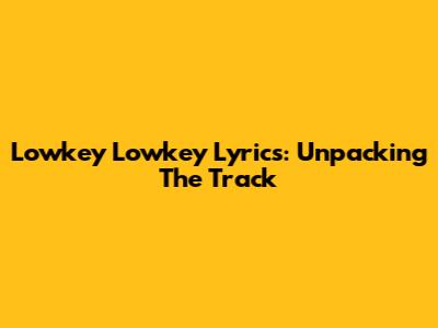 Lowkey Lowkey Lyrics: Unpacking The Track