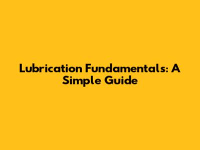 Lubrication Fundamentals: A Simple Guide