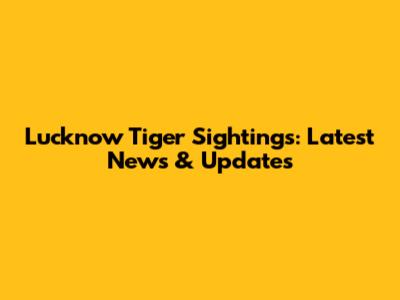 Lucknow Tiger Sightings: Latest News & Updates