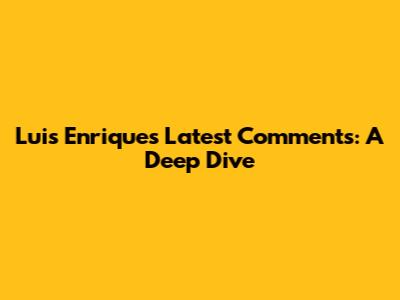 Luis Enrique's Latest Comments: A Deep Dive