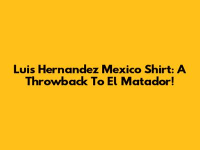 Luis Hernandez Mexico Shirt: A Throwback To El Matador!