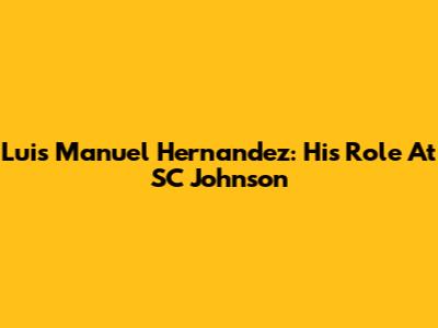 Luis Manuel Hernandez: His Role At SC Johnson
