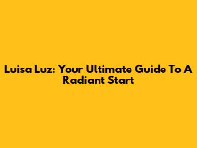 Luisa Luz: Your Ultimate Guide To A Radiant Start