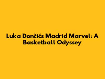 Luka Dončić's Madrid Marvel: A Basketball Odyssey