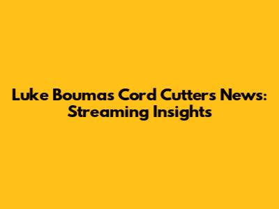 Luke Bouma's Cord Cutters News: Streaming Insights