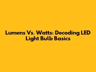 Lumens Vs. Watts: Decoding LED Light Bulb Basics