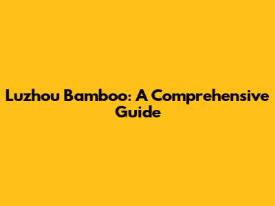 Luzhou Bamboo: A Comprehensive Guide